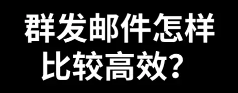 群发邮件怎样比较高效？电子邮件如何群发？